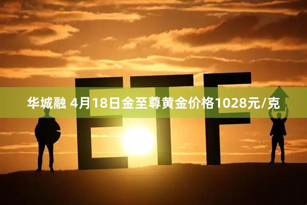 华城融 4月18日金至尊黄金价格1028元/克