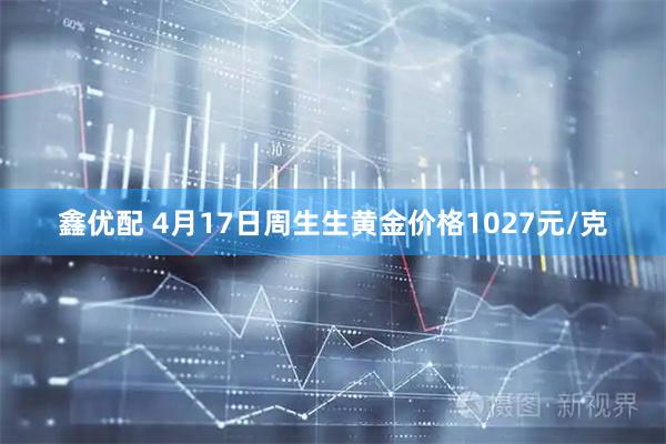 鑫优配 4月17日周生生黄金价格1027元/克