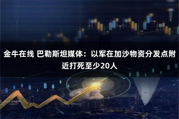 金牛在线 巴勒斯坦媒体：以军在加沙物资分发点附近打死至少20人