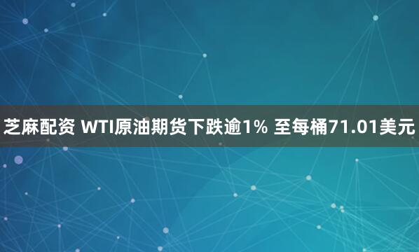 芝麻配资 WTI原油期货下跌逾1% 至每桶71.01美元