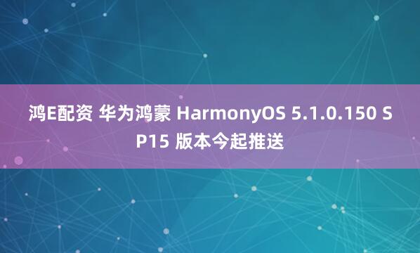 鸿E配资 华为鸿蒙 HarmonyOS 5.1.0.150 SP15 版本今起推送