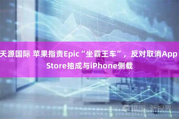 天源国际 苹果指责Epic“坐霸王车”，反对取消App Store抽成与iPhone侧载
