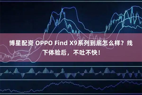 博星配资 OPPO Find X9系列到底怎么样？线下体验后，不吐不快！