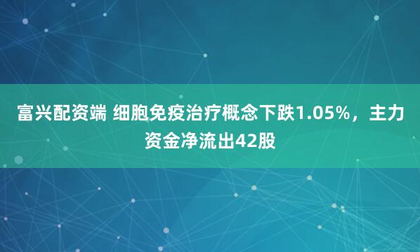 富兴配资端 细胞免疫治疗概念下跌1.05%，主力资金净流出42股