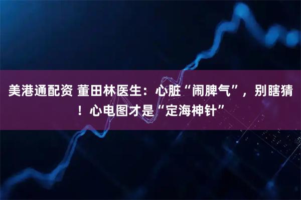 美港通配资 董田林医生：心脏“闹脾气”，别瞎猜！心电图才是“定海神针”