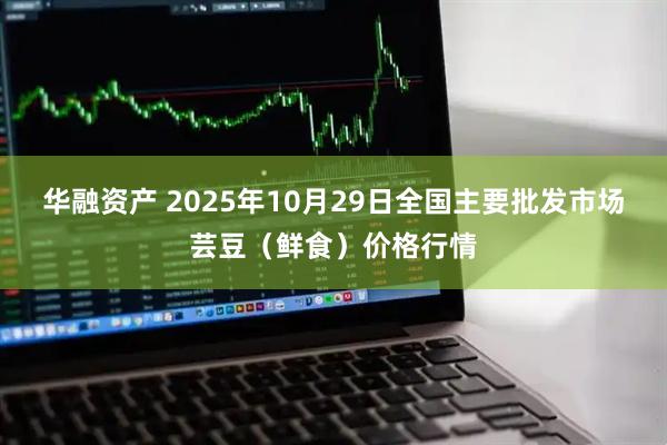 华融资产 2025年10月29日全国主要批发市场芸豆（鲜食）价格行情