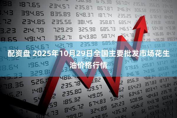 配资盘 2025年10月29日全国主要批发市场花生油价格行情