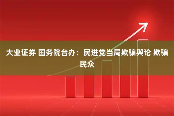 大业证券 国务院台办：民进党当局欺骗舆论 欺骗民众