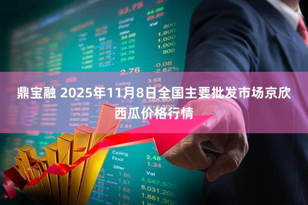 鼎宝融 2025年11月8日全国主要批发市场京欣西瓜价格行情