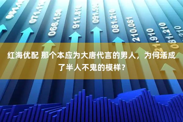 红海优配 那个本应为大唐代言的男人，为何活成了半人不鬼的模样？