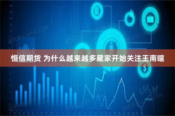 恒信期货 为什么越来越多藏家开始关注王南暄