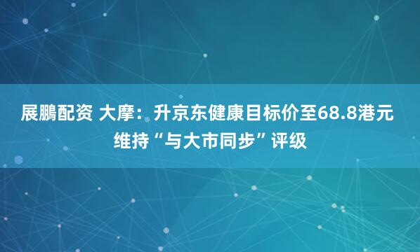 展鵬配资 大摩：升京东健康目标价至68.8港元 维持“与大市同步”评级