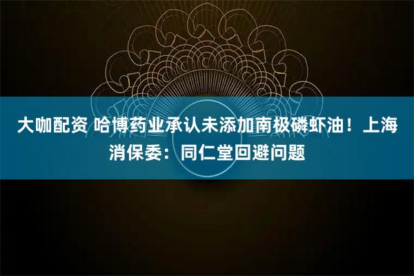 大咖配资 哈博药业承认未添加南极磷虾油！上海消保委：同仁堂回避问题