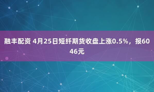 融丰配资 4月25日短纤期货收盘上涨0.5%，报6046元