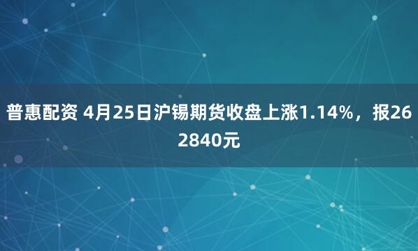 普惠配资 4月25日沪锡期货收盘上涨1.14%，报262840元