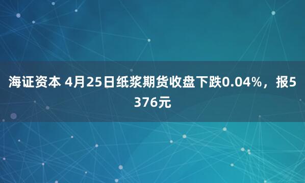 海证资本 4月25日纸浆期货收盘下跌0.04%，报5376元