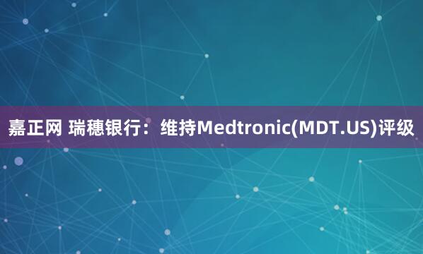 嘉正网 瑞穗银行：维持Medtronic(MDT.US)评级