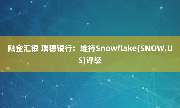 融金汇银 瑞穗银行：维持Snowflake(SNOW.US)评级