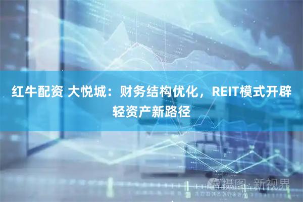 红牛配资 大悦城：财务结构优化，REIT模式开辟轻资产新路径