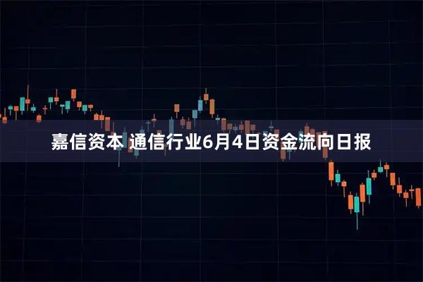 嘉信资本 通信行业6月4日资金流向日报