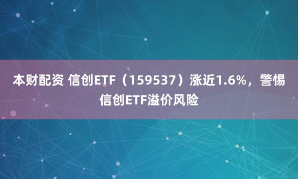 本财配资 信创ETF（159537）涨近1.6%，警惕信创ETF溢价风险