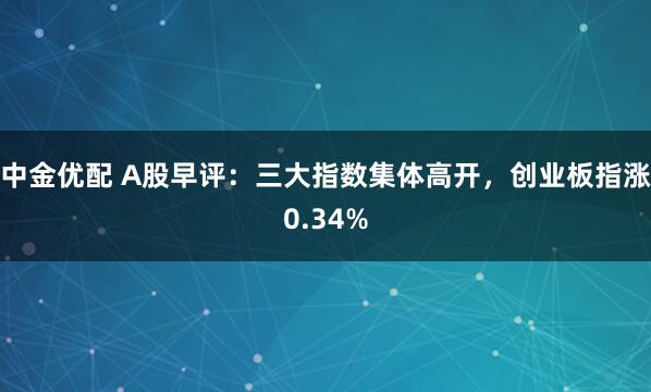 中金优配 A股早评：三大指数集体高开，创业板指涨0.34%