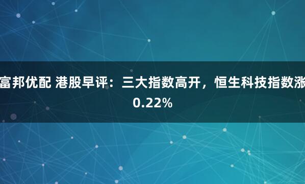 富邦优配 港股早评：三大指数高开，恒生科技指数涨0.22%