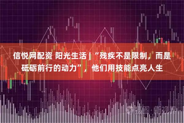 信悦网配资 阳光生活 | “残疾不是限制，而是砥砺前行的动力”，他们用技能点亮人生