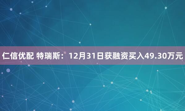 仁信优配 特瑞斯：12月31日获融资买入49.30万元