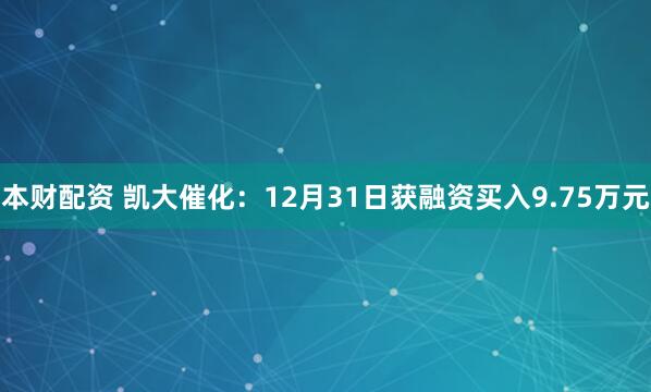 本财配资 凯大催化：12月31日获融资买入9.75万元