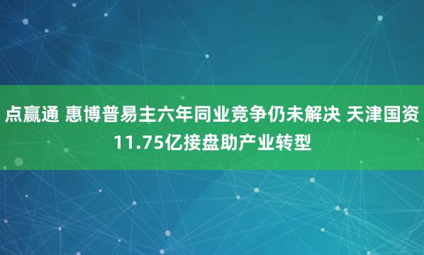 点赢通 惠博普易主六年同业竞争仍未解决 天津国资11.75亿接盘助产业转型