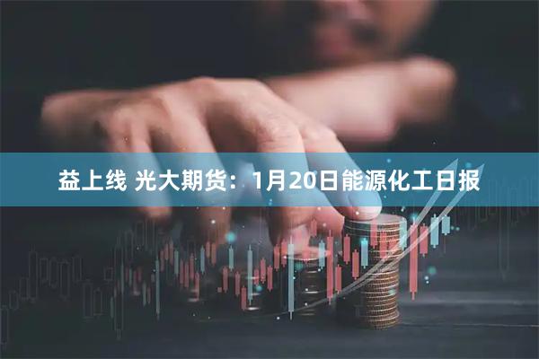 益上线 光大期货：1月20日能源化工日报