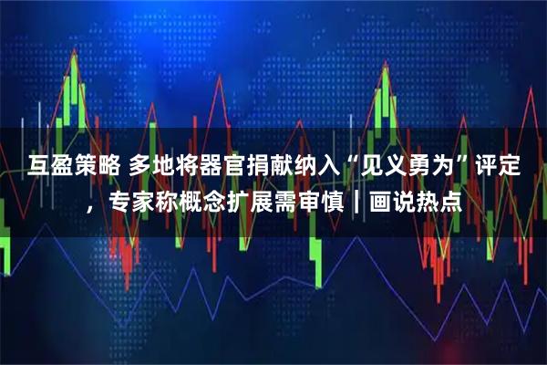 互盈策略 多地将器官捐献纳入“见义勇为”评定，专家称概念扩展需审慎｜画说热点
