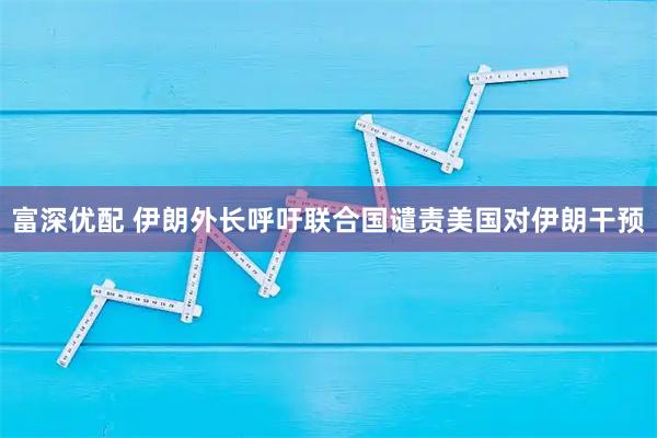 富深优配 伊朗外长呼吁联合国谴责美国对伊朗干预