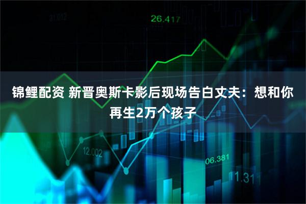 锦鲤配资 新晋奥斯卡影后现场告白丈夫：想和你再生2万个孩子