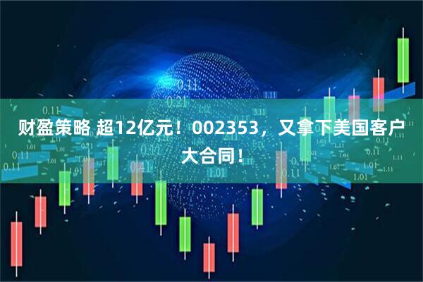 财盈策略 超12亿元！002353，又拿下美国客户大合同！