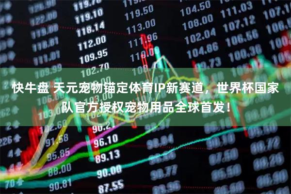快牛盘 天元宠物锚定体育IP新赛道，世界杯国家队官方授权宠物用品全球首发！