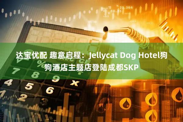 达宝优配 趣意启程：Jellycat Dog Hotel狗狗酒店主题店登陆成都SKP