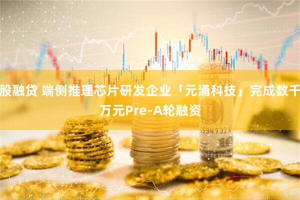 股融贷 端侧推理芯片研发企业「元涌科技」完成数千万元Pre-A轮融资