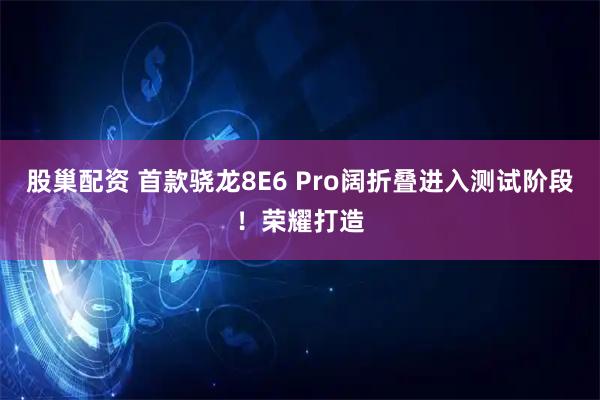 股巢配资 首款骁龙8E6 Pro阔折叠进入测试阶段！荣耀打造