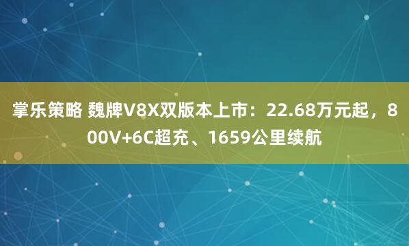 掌乐策略 魏牌V8X双版本上市：22.68万元起，800V+6C超充、1659公里续航