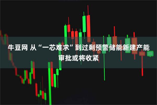 牛豆网 从“一芯难求”到过剩预警储能新建产能审批或将收紧