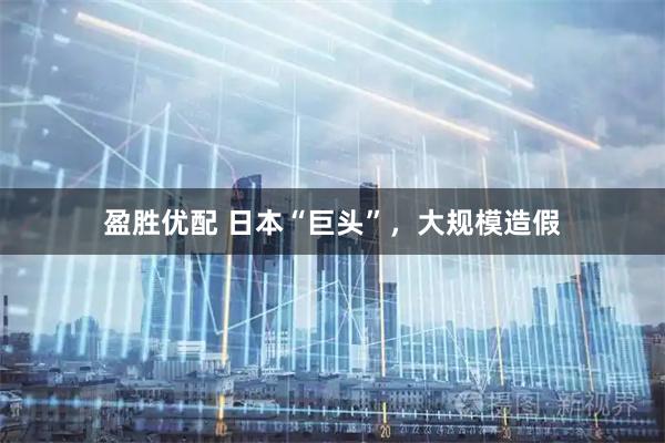 盈胜优配 日本“巨头”，大规模造假